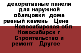 декоративные панели для наружной облицовки  дома рваный камень › Цена ­ 500 - Новосибирская обл., Новосибирск г. Строительство и ремонт » Другое   